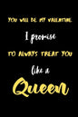 You will be My valentine I promise to always treat you like a Queen.: A Cute Valentines Day Gifts for Boyfriend, Girlfriend, Husband, Wife. - Paperback