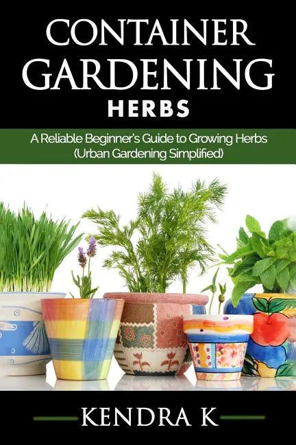Container Gardening: A Reliable Beginner's Guide to Growing Herbs (Urban Gardening Simplified) - Paperback