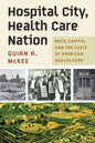 Hospital City, Health Care Nation: Race, Capital, and the Costs of American Health Care - Hardcover
