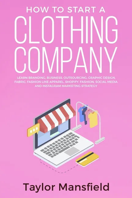 How to Start a Clothing Company: Learn Branding, Business, Outsourcing, Graphic Design, Fabric, Fashion Line Apparel, Shopify, Fashion, Social Media, - Paperback