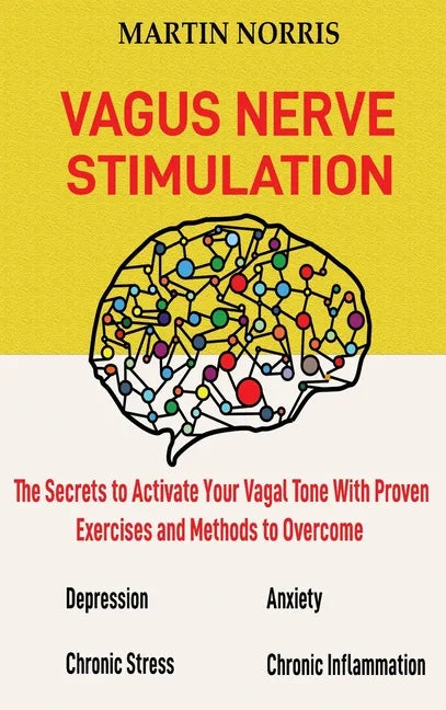 Vagus Nerve Stimulation: The Secrets to Activate Your Vagal Tone With 13 Proven Exercises and Methods to Overcome Depression, Relieve Chronic S - Hardcover