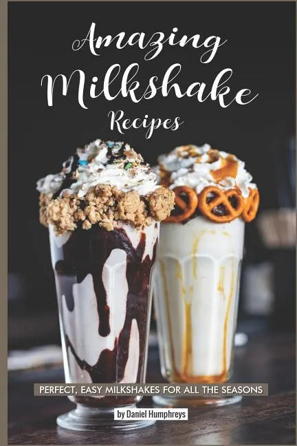 Amazing Milkshake Recipes: Perfect, Easy Milkshakes for All the Seasons - Paperback