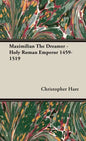 Maximilian The Dreamer - Holy Roman Emperor 1459-1519 - Hardcover