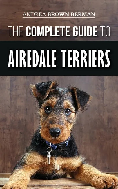 The Complete Guide to Airedale Terriers: Choosing, Training, Feeding, and Loving your new Airedale Terrier Puppy - Hardcover