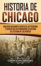 Historia de Chicago: Una Guía Fascinante Acerca de las Personas y Eventos que Determinaron la Historia de la Ciudad de los Vientos - Hardcover