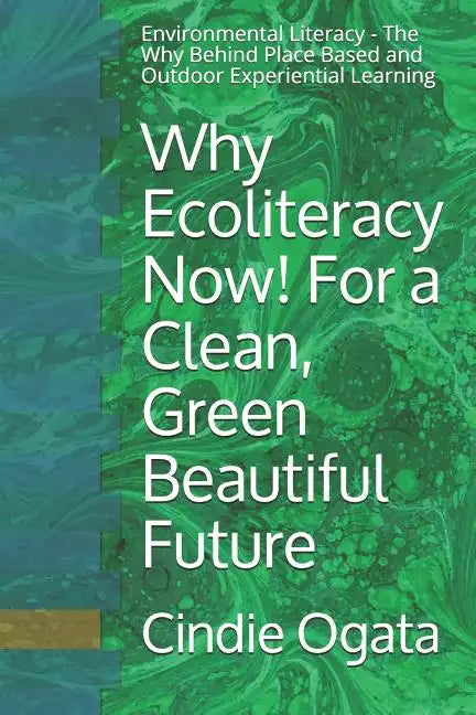 Why Ecoliteracy Now! For a Clean, Green Beautiful Future: Environmental Literacy - The Why Behind Place Based and Outdoor Experiential Learning - Paperback
