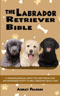The Labrador Retriever Bible - A Training Manual With Tips and Tricks For An Untrained Puppy To Well Behaved Adult Dog - Paperback