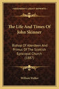 The Life And Times Of John Skinner: Bishop Of Aberdeen And Primus Of The Scottish Episcopal Church (1887) - Paperback