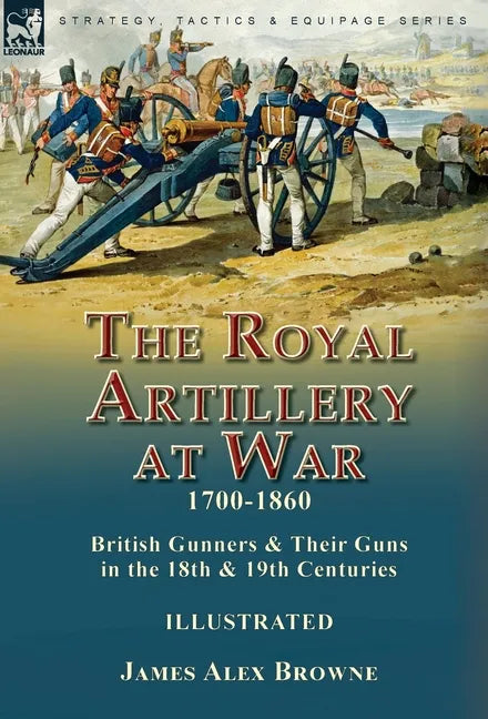 The Royal Artillery at War,1700-1860: British Gunners & Their Guns in the 18th & 19th Centuries - Hardcover