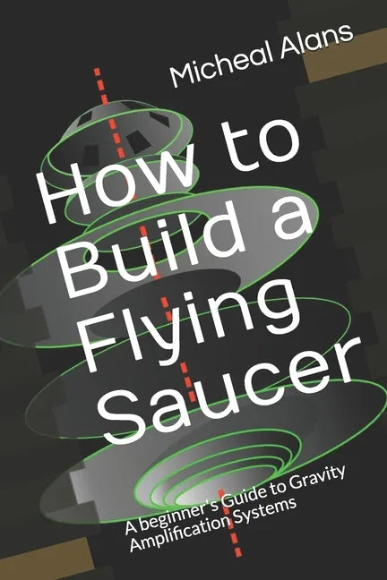 How to Build a Flying Saucer: A beginner's Guide to Gravity Amplification Systems - Paperback