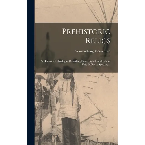 Prehistoric Relics; an Illustrated Catalogue Describing Some Eight Hundred and Fifty Different Specimens - Hardcover
