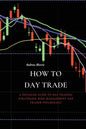 How to Day Trade: A Detailed Guide to Day Trading Strategies, Risk Management and Trader Psychology - Paperback
