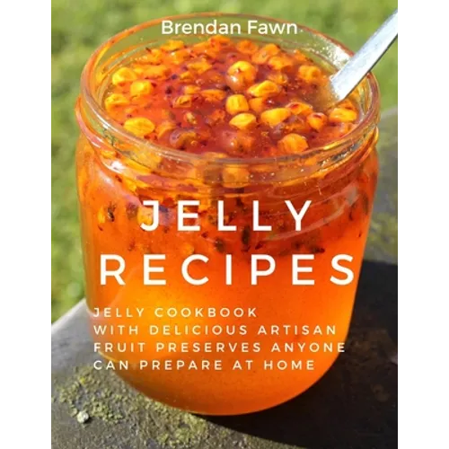 Jelly Recipes: Jelly Cookbook with Delicious Artisan Fruit Preserves Anyone Can Prepare at Home - Paperback