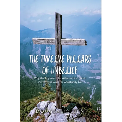 The Twelve Pillars of Unbelief: Why the Arguments for Atheism Don't Work and Why the Ones for Christianity Do. - Paperback