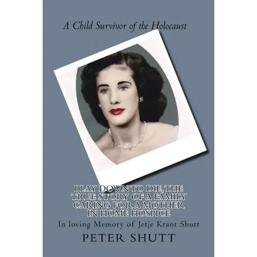 I Lay Down To Die, The true story of a family caring for a mother in home hospice: In Loving Memory of Jetje Krant Shutt, A Child Survivor of the Holo - Paperback