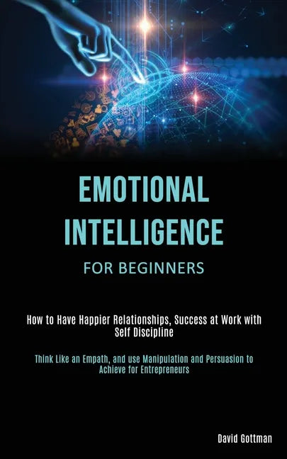 Emotional Intelligence for Beginners: How to Have Happier Relationships, Success at Work with Self Discipline (Think Like an Empath, and use Manipulat - Paperback