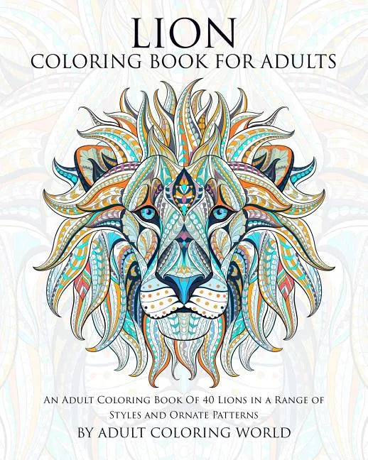 Lion Coloring Book For Adults: An Adult Coloring Book Of 40 Lions in a Range of Styles and Ornate Patterns - Paperback