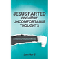 Jesus Farted and Other Uncomfortable Thoughts: A Collection of Essays, Paragraphs and Proverbs on Life, People, Faith and Work - Paperback