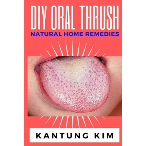 DIY Oral Thrush Natural Home Remedies: The Effective Step By Step Guide To Permanently End Oral Thrush - Paperback