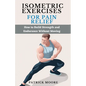 Isometric Exercises for Pain Relief: How to Build Strength and Endurance Without Moving - Paperback