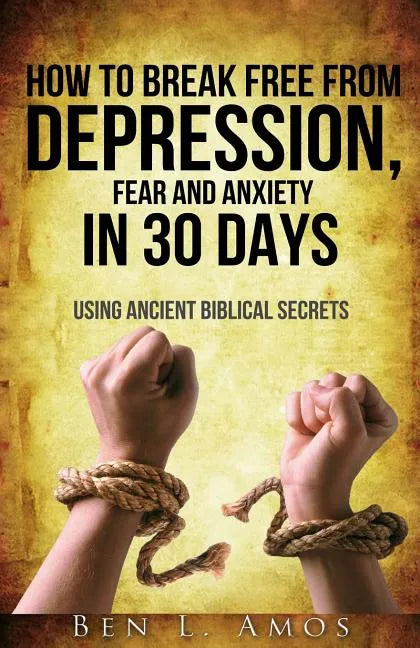 How to Break Free from Depression, Fear, & Anxiety in 30 Days: Using Ancient Biblical Secrets - Paperback