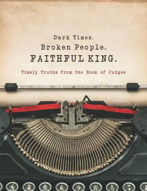 Dark Times. Broken People. FAITHFUL KING.: Timely Truths from the Book of Judges - Paperback