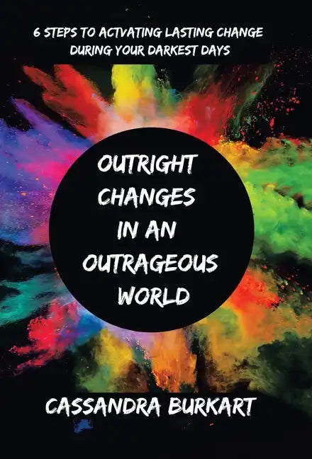 Outright Changes in an Outrageous World: 6 Steps to Activating Lasting Change During Your Darkest Days - Hardcover