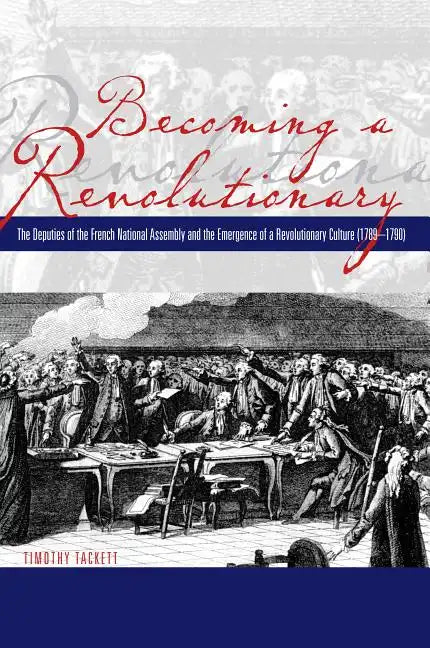 Becoming a Revolutionary: The Deputies of the French National Assembly and the Emergence of a Revolutionary Culture (1789-1790) - Paperback
