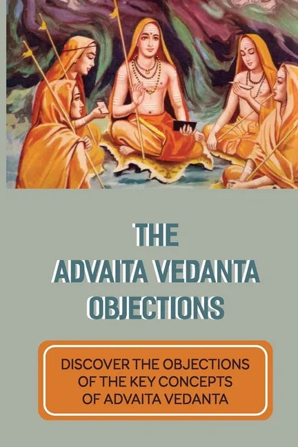 The Advaita Vedanta Objections: Discover The Objections Of The Key Concepts Of Advaita Vedanta: Criticisms Of Advaita Vedanta Concepts - Paperback