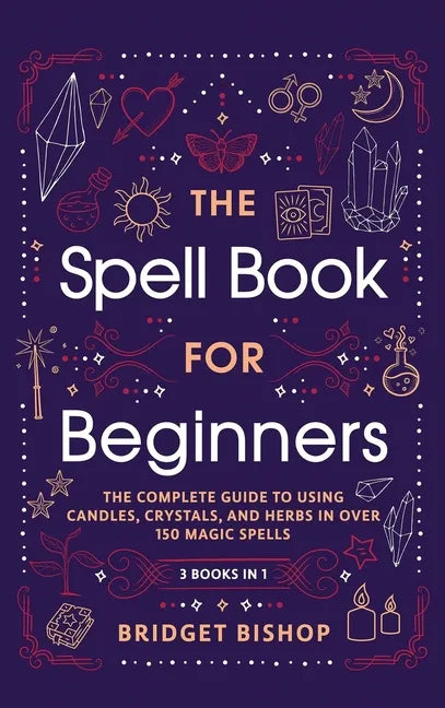 The Spell Book For Beginners: The Complete Guide to Using Candles, Crystals, and Herbs in Over 150 Magic Spells: The Complete Guide to Using Candles, - Hardcover