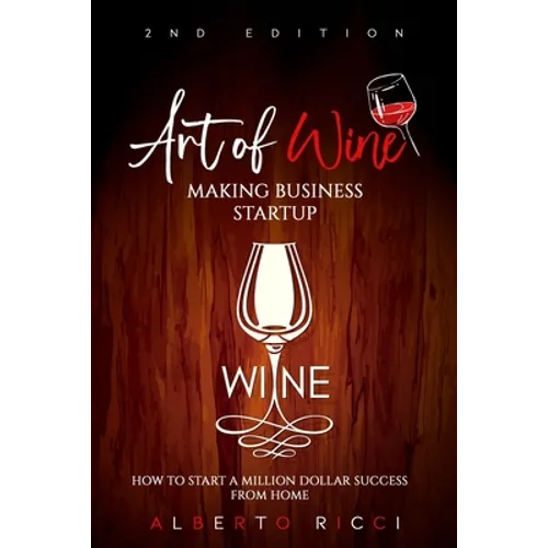 Art of Wine Making Business Startup: How to Start a Million Dollar Success from Home - Paperback