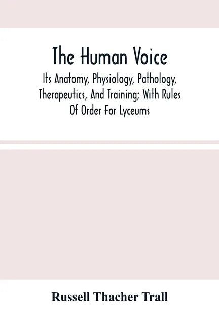 The Human Voice; Its Anatomy, Physiology, Pathology, Therapeutics, And Training; With Rules Of Order For Lyceums - Paperback