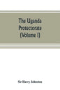 The Uganda protectorate (Volume I): an attempt to give some description of the physical geography, botany, zoology, anthropology, languages and histor - Paperback