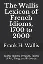 The Wallis Lexicon of French Idioms, 1700 to 2000: 30,000 Idioms, Phrases, Terms of Art, Slang, and Proverbs - Paperback
