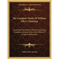 The Complete Works of William Ellery Channing: Including the Perfect Life and Containing a Copious General Index and a Table of Scripture References - Paperback