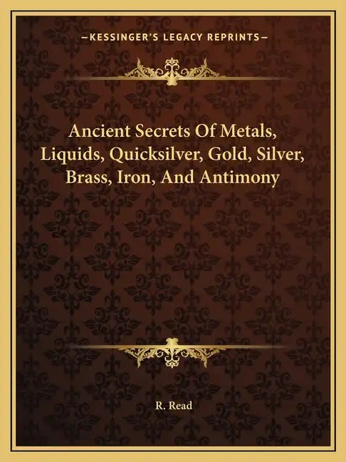 Ancient Secrets of Metals, Liquids, Quicksilver, Gold, Silver, Brass, Iron, and Antimony - Paperback