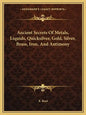 Ancient Secrets of Metals, Liquids, Quicksilver, Gold, Silver, Brass, Iron, and Antimony - Paperback