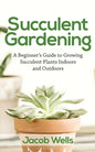 Succulent Gardening: A Beginner's Guide to Growing Succulent Plants Indoors and Outdoors - Paperback
