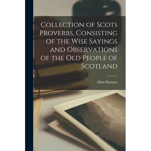 Collection of Scots Proverbs, Consisting of the Wise Sayings and Observations of the Old People of Scotland - Paperback