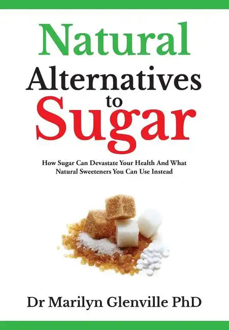 Natural Alternatives To Sugar: How Sugar Can Devastate Your Health And What You Can Do about it. - Paperback
