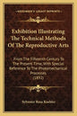 Exhibition Illustrating the Technical Methods of the Reproductive Arts: From the Fifteenth Century to the Present Time, with Special Reference to the - Paperback