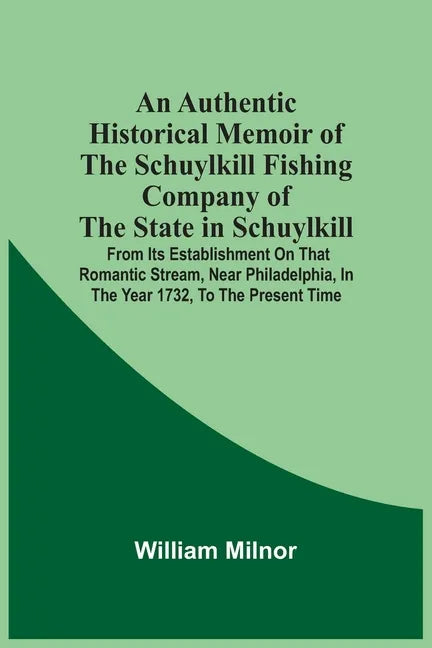 An Authentic Historical Memoir Of The Schuylkill Fishing Company Of The State In Schuylkill: From Its Establishment On That Romantic Stream, Near Phil - Paperback