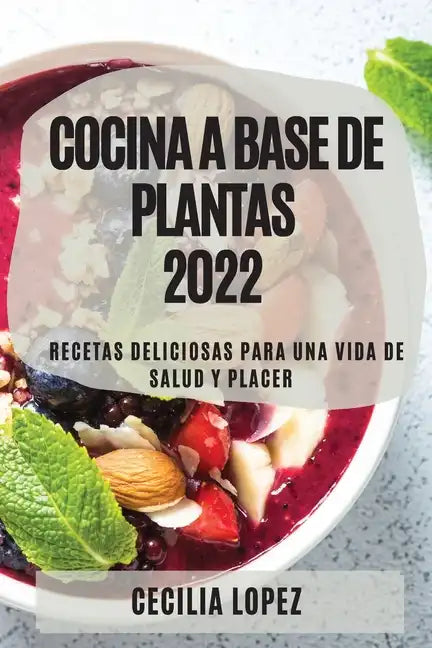 Cocina a Base de Plantas 2022: Recetas Deliciosas Para Una Vida de Salud Y Placer - Paperback
