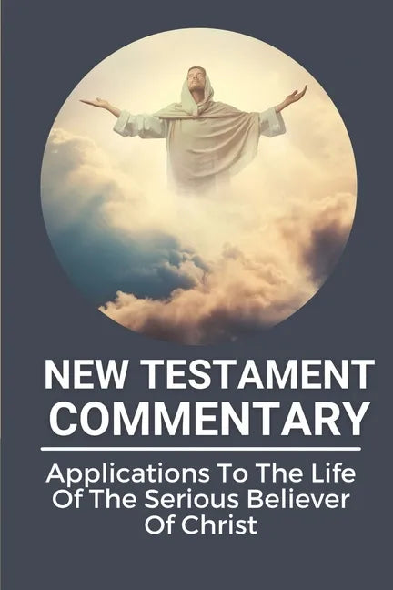 New Testament Commentary: Applications To The Life Of The Serious Believer Of Christ: The Book About Jesus Word In New Testament - Paperback