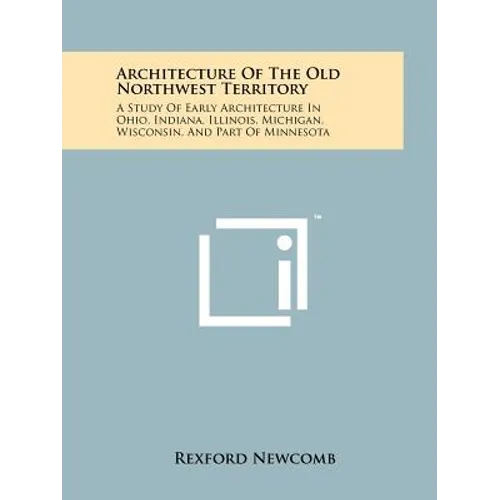 Architecture Of The Old Northwest Territory: A Study Of Early Architecture In Ohio, Indiana, Illinois, Michigan, Wisconsin, And Part Of Minnesota - Paperback