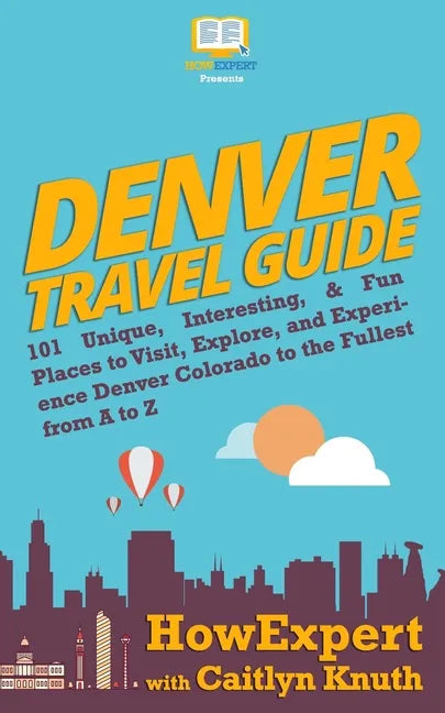 Denver Travel Guide: 101 Unique, Interesting, & Fun Places to Visit, Explore, and Experience Denver Colorado to the Fullest from A to Z - Paperback