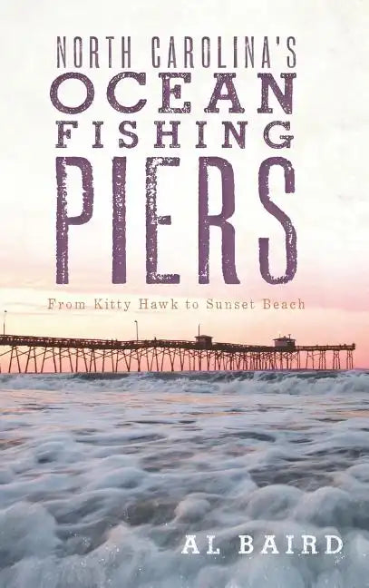 North Carolina's Ocean Fishing Piers: From Kitty Hawk to Sunset Beach - Hardcover