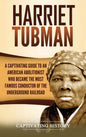 Harriet Tubman: A Captivating Guide to an American Abolitionist Who Became the Most Famous Conductor of the Underground Railroad - Hardcover