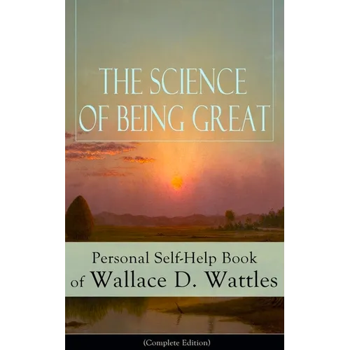 The Science of Being Great: Personal Self-Help Book of Wallace D. Wattles (Complete Edition): From One of the New Thought Pioneers, Author of the Scie - Paperback