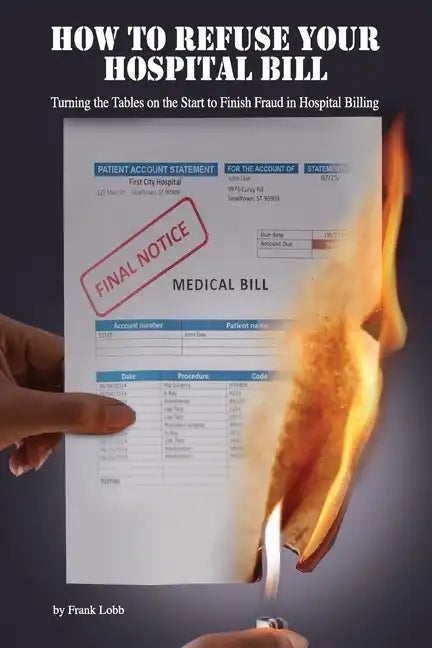 How to Refuse Your Hospital Bill: Turning the Tables on the Start to Finish Fraud in Hospital Billing - Paperback